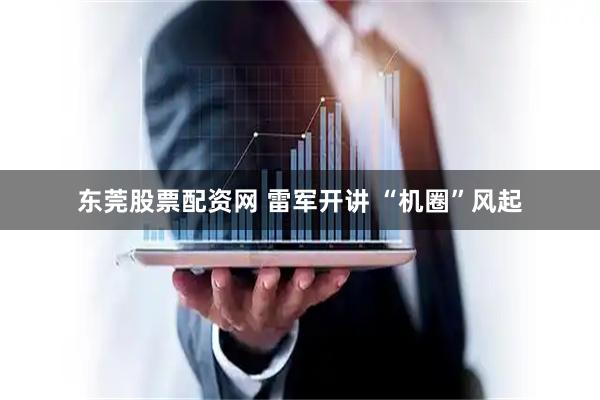 东莞股票配资网 雷军开讲 “机圈”风起