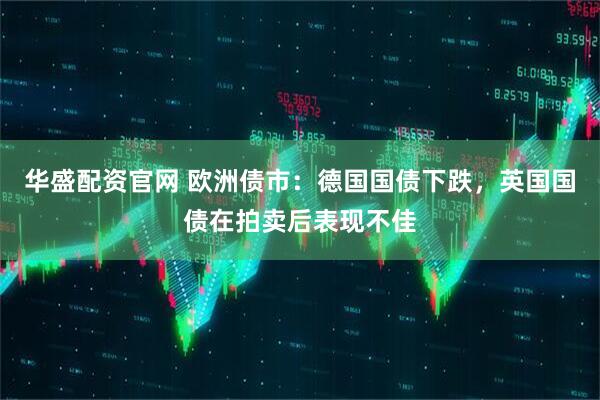 华盛配资官网 欧洲债市：德国国债下跌，英国国债在拍卖后表现不佳