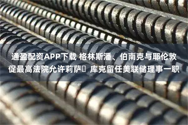通盈配资APP下载 格林斯潘、伯南克与耶伦敦促最高法院允许莉萨・库克留任美联储理事一职