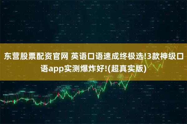 东营股票配资官网 英语口语速成终极选!3款神级口语app实测爆炸好!(超真实版)