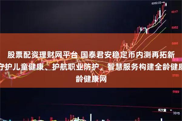 股票配资理财网平台 国泰君安稳定币内测再拓新：守护儿童健康、护航职业防护，智慧服务构建全龄健康网
