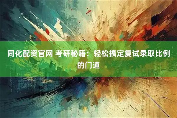 同化配资官网 考研秘籍：轻松搞定复试录取比例的门道