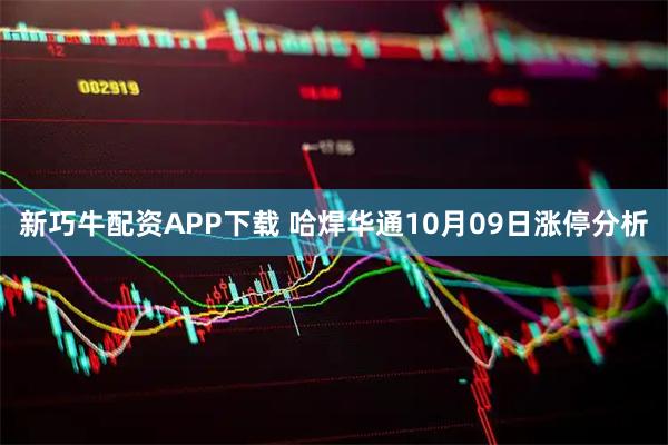 新巧牛配资APP下载 哈焊华通10月09日涨停分析