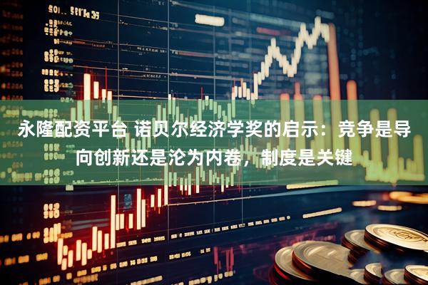 永隆配资平台 诺贝尔经济学奖的启示：竞争是导向创新还是沦为内卷，制度是关键