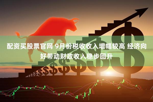 配资买股票官网 9月份税收收入增幅较高 经济向好带动财政收入稳步回升