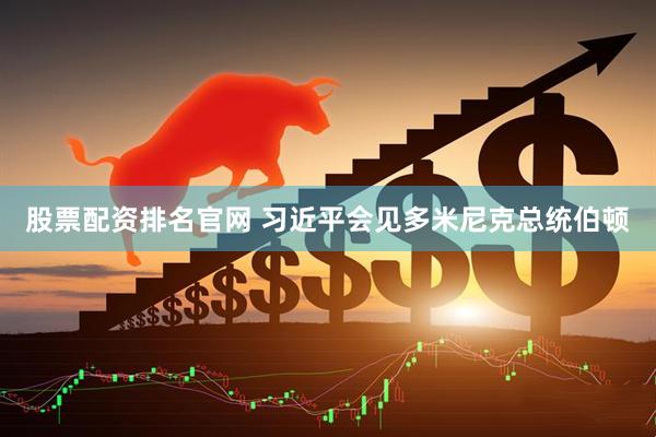 股票配资排名官网 习近平会见多米尼克总统伯顿