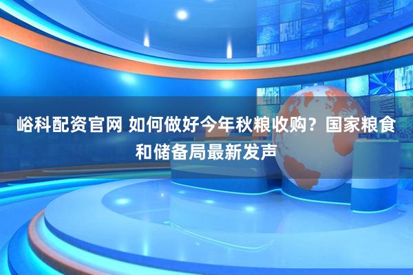 峪科配资官网 如何做好今年秋粮收购？国家粮食和储备局最新发声
