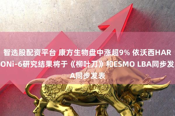 智选股配资平台 康方生物盘中涨超9% 依沃西HARMONi-6研究结果将于《柳叶刀》和ESMO LBA同步发表