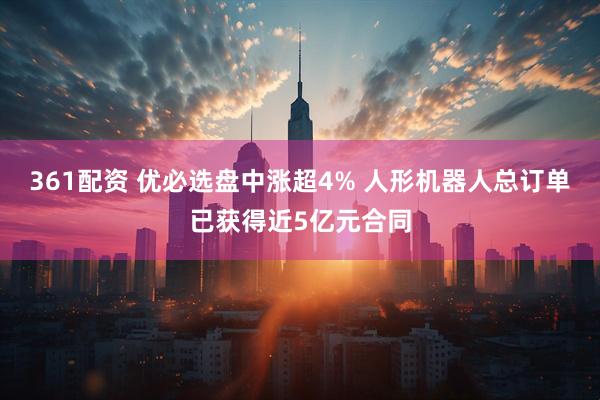 361配资 优必选盘中涨超4% 人形机器人总订单已获得近5亿元合同