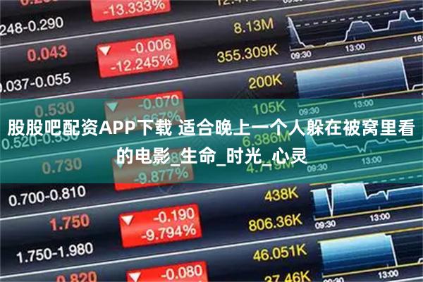 股股吧配资APP下载 适合晚上一个人躲在被窝里看的电影_生命_时光_心灵