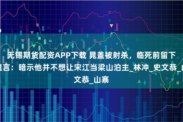 无锡期货配资APP下载 晁盖被射杀，临死前留下的遗言：暗示他并不想让宋江当梁山泊主_林冲_史文恭_山寨