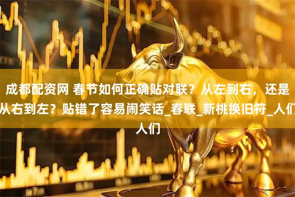 成都配资网 春节如何正确贴对联？从左到右，还是从右到左？贴错了容易闹笑话_春联_新桃换旧符_人们