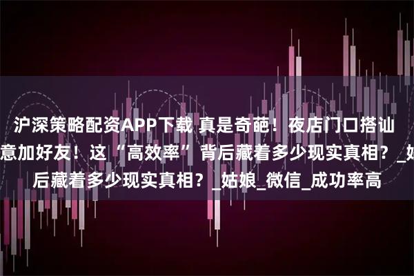 沪深策略配资APP下载 真是奇葩！夜店门口搭讪 26个女生，18个同意加好友！这 “高效率” 背后藏着多少现实真相？_姑娘_微信_成功率高