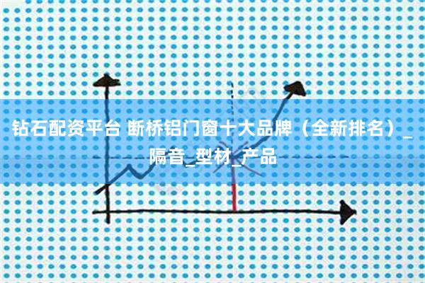 钻石配资平台 断桥铝门窗十大品牌（全新排名）_隔音_型材_产品