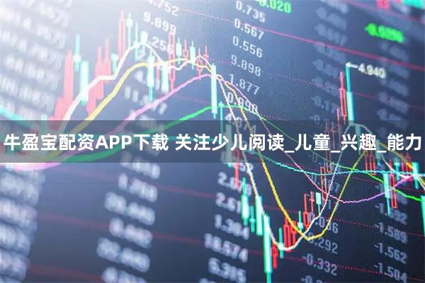 牛盈宝配资APP下载 关注少儿阅读_儿童_兴趣_能力