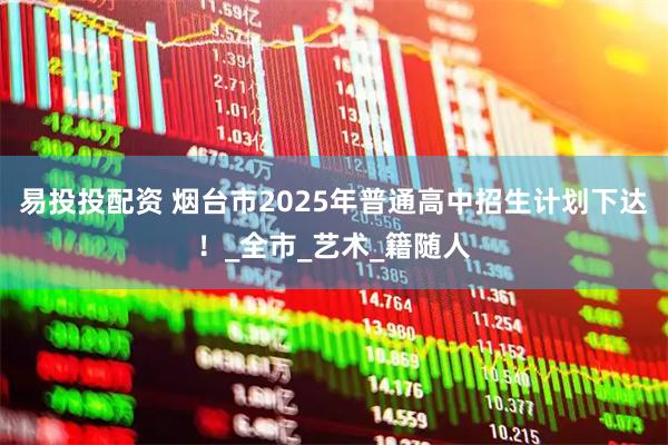 易投投配资 烟台市2025年普通高中招生计划下达！_全市_艺术_籍随人