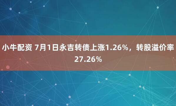 小牛配资 7月1日永吉转债上涨1.26%，转股溢价率27.26%