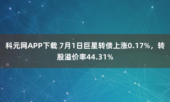 科元网APP下载 7月1日巨星转债上涨0.17%，转股溢价率44.31%