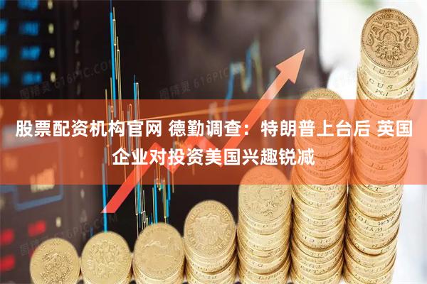 股票配资机构官网 德勤调查：特朗普上台后 英国企业对投资美国兴趣锐减