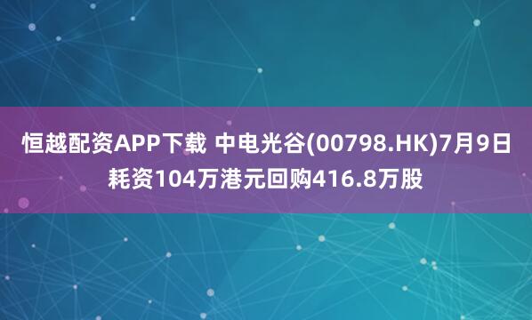 恒越配资APP下载 中电光谷(00798.HK)7月9日耗资104万港元回购416.8万股