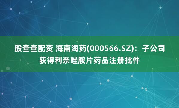 股查查配资 海南海药(000566.SZ)：子公司获得利奈唑胺片药品注册批件