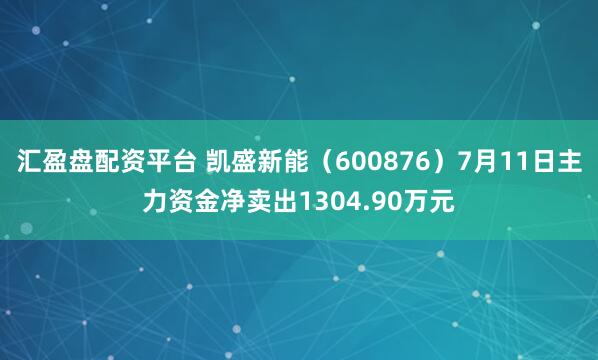 汇盈盘配资平台 凯盛新能（600876）7月11日主力资金净卖出1304.90万元