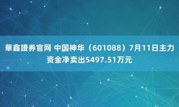 華鑫證券官网 中国神华（601088）7月11日主力资金净卖出5497.51万元