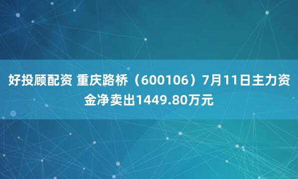 好投顾配资 重庆路桥（600106）7月11日主力资金净卖出1449.80万元