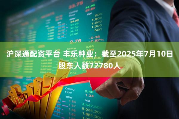 沪深通配资平台 丰乐种业：截至2025年7月10日股东人数72780人