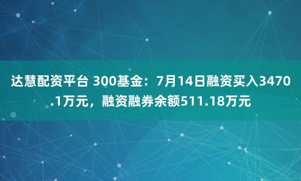 达慧配资平台 300基金：7月14日融资买入3470.1万元，融资融券余额511.18万元