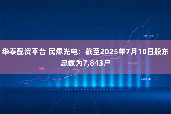 华泰配资平台 民爆光电：截至2025年7月10日股东总数为7,843户