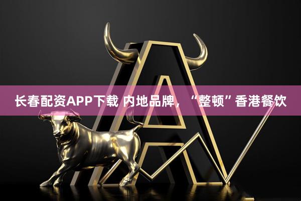 长春配资APP下载 内地品牌，“整顿”香港餐饮
