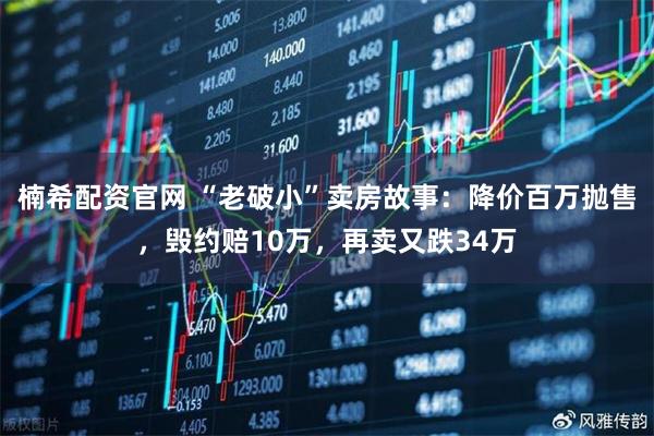 楠希配资官网 “老破小”卖房故事：降价百万抛售，毁约赔10万，再卖又跌34万