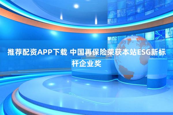 推荐配资APP下载 中国再保险荣获本站ESG新标杆企业奖