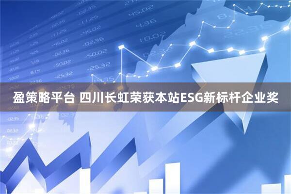 盈策略平台 四川长虹荣获本站ESG新标杆企业奖