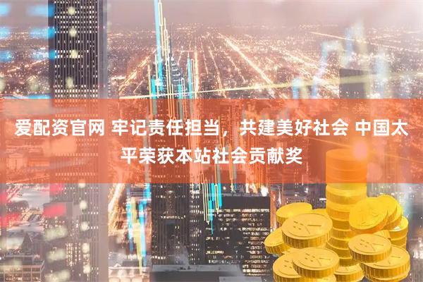 爱配资官网 牢记责任担当，共建美好社会 中国太平荣获本站社会贡献奖