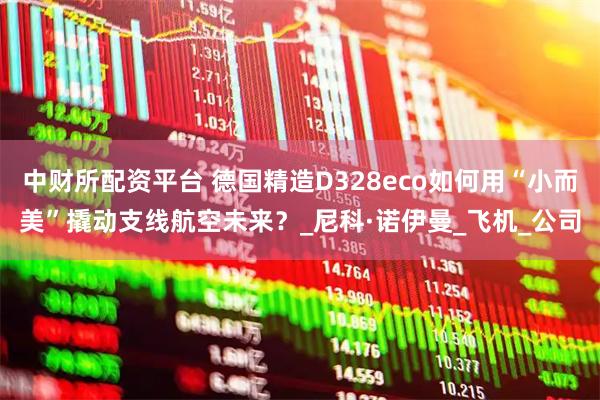 中财所配资平台 德国精造D328eco如何用“小而美”撬动支线航空未来？_尼科·诺伊曼_飞机_公司