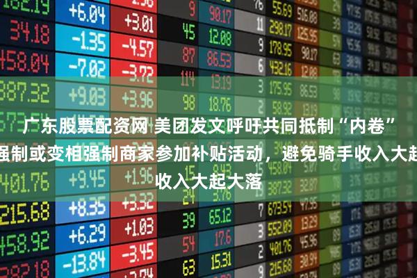 广东股票配资网 美团发文呼吁共同抵制“内卷”：不强制或变相强制商家参加补贴活动，避免骑手收入大起大落