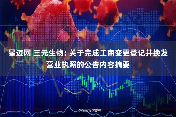 星迈网 三元生物: 关于完成工商变更登记并换发营业执照的公告内容摘要