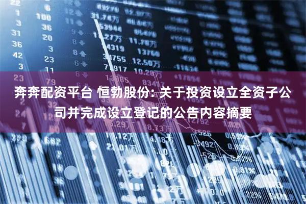 奔奔配资平台 恒勃股份: 关于投资设立全资子公司并完成设立登记的公告内容摘要