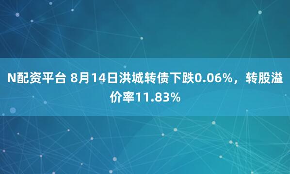 N配资平台 8月14日洪城转债下跌0.06%，转股溢价率11.83%