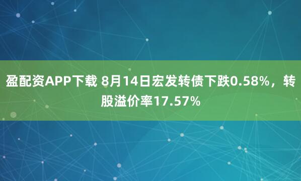 盈配资APP下载 8月14日宏发转债下跌0.58%，转股溢价率17.57%