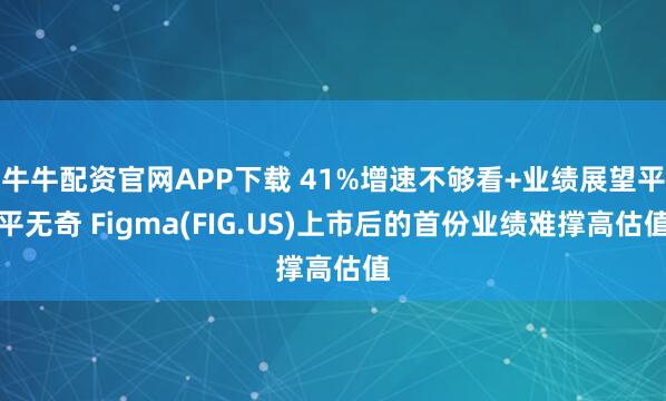牛牛配资官网APP下载 41%增速不够看+业绩展望平平无奇 Figma(FIG.US)上市后的首份业绩难撑高估值