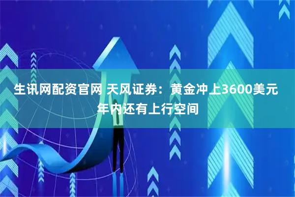 生讯网配资官网 天风证券：黄金冲上3600美元 年内还有上行空间