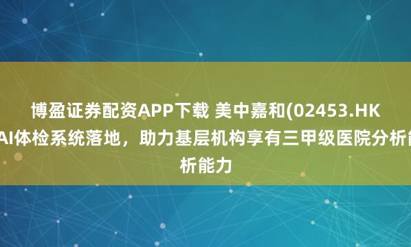 博盈证券配资APP下载 美中嘉和(02453.HK)：AI体检系统落地，助力基层机构享有三甲级医院分析能力