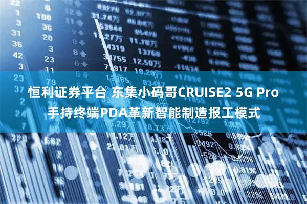 恒利证券平台 东集小码哥CRUISE2 5G Pro手持终端PDA革新智能制造报工模式