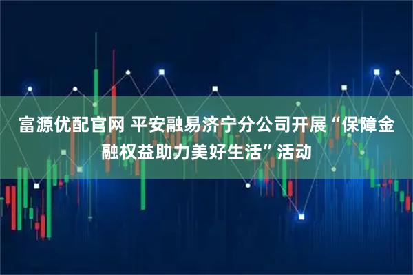 富源优配官网 平安融易济宁分公司开展“保障金融权益助力美好生活”活动