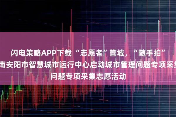 闪电策略APP下载 “志愿者”管城，“随手拍”补位——河南安阳市智慧城市运行中心启动城市管理问题专项采集志愿活动