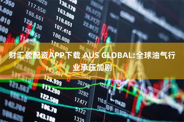财汇盈配资APP下载 AUS GLOBAL:全球油气行业承压加剧