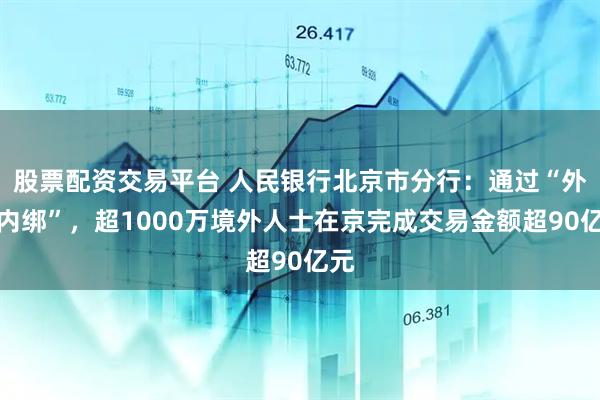股票配资交易平台 人民银行北京市分行：通过“外卡内绑”，超1000万境外人士在京完成交易金额超90亿元